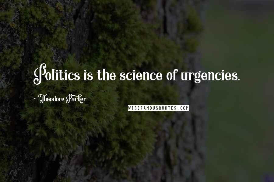 Theodore Parker Quotes: Politics is the science of urgencies.