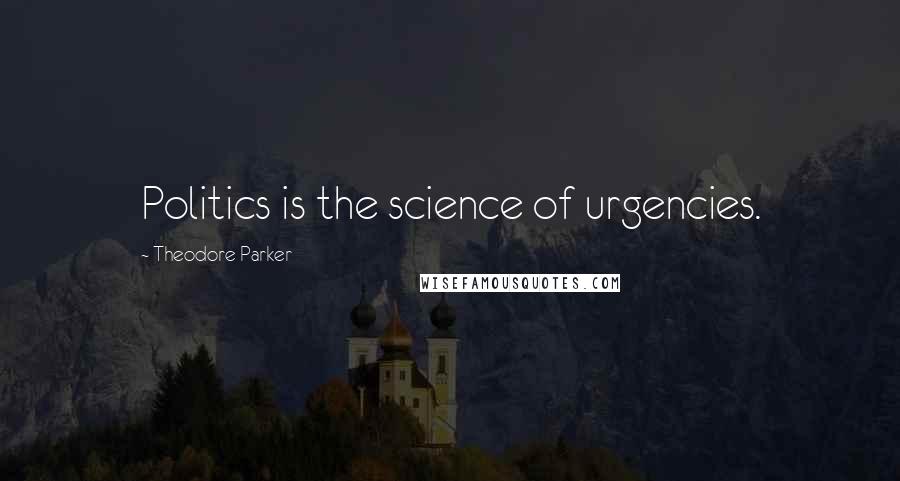 Theodore Parker Quotes: Politics is the science of urgencies.