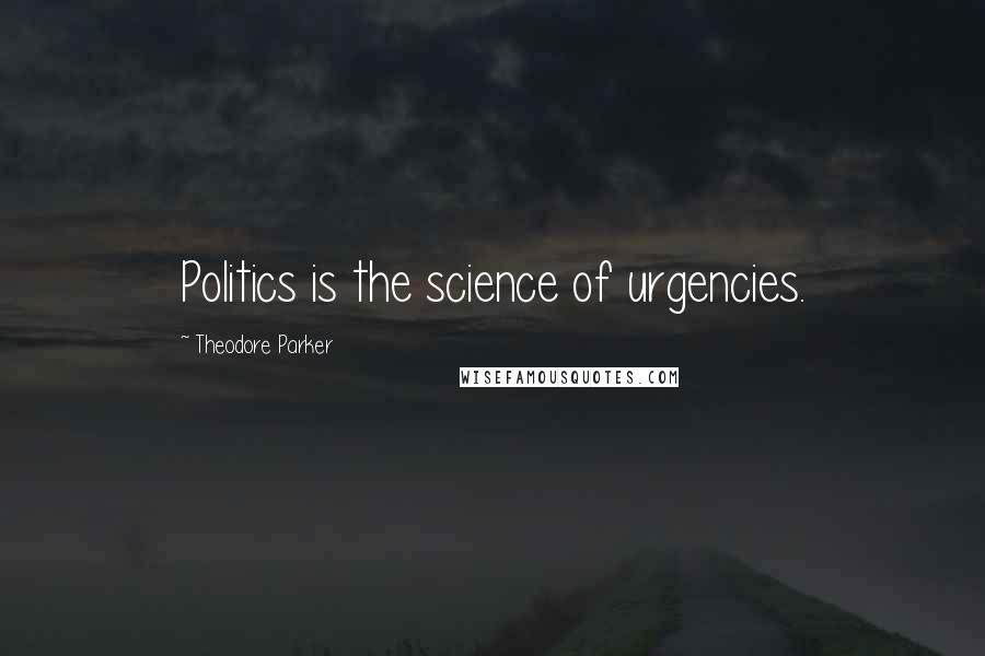 Theodore Parker Quotes: Politics is the science of urgencies.