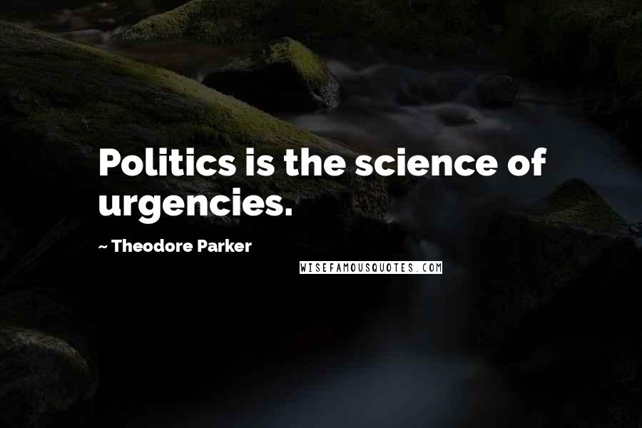 Theodore Parker Quotes: Politics is the science of urgencies.