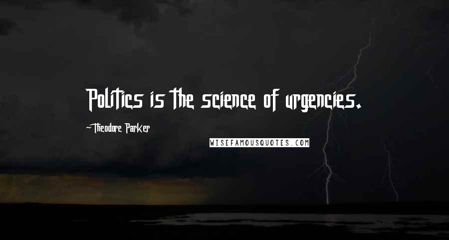 Theodore Parker Quotes: Politics is the science of urgencies.