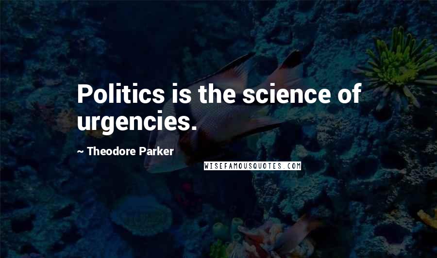 Theodore Parker Quotes: Politics is the science of urgencies.