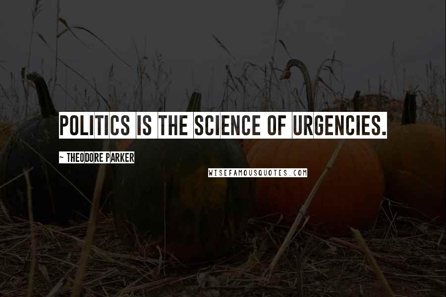 Theodore Parker Quotes: Politics is the science of urgencies.