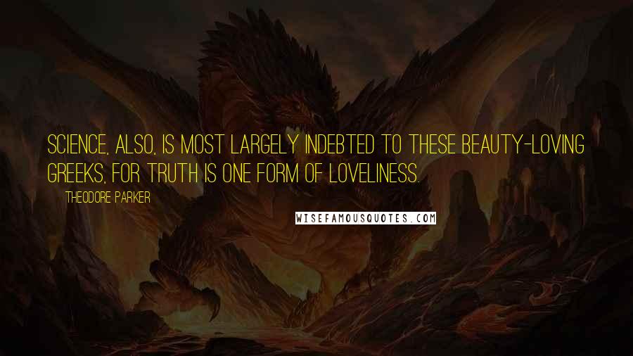 Theodore Parker Quotes: Science, also, is most largely indebted to these beauty-loving Greeks, for truth is one form of loveliness.