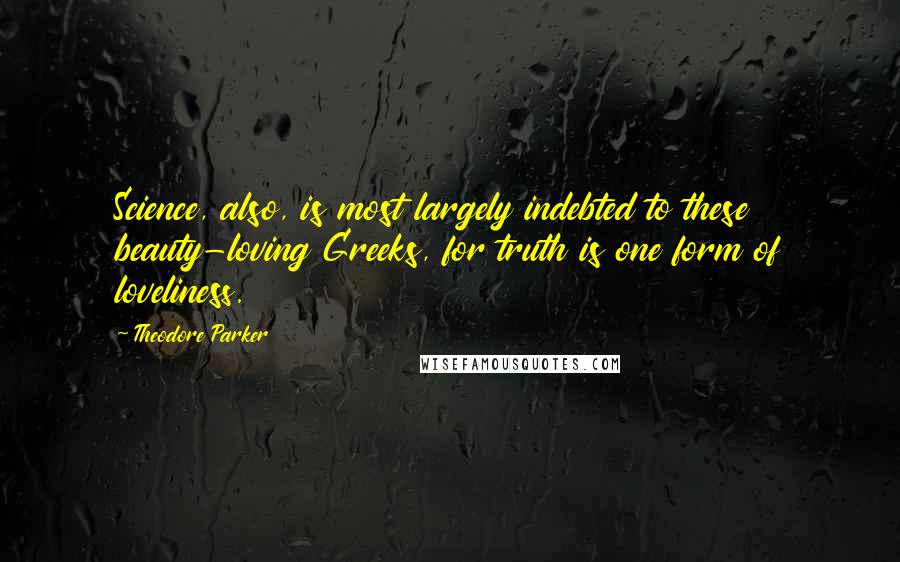 Theodore Parker Quotes: Science, also, is most largely indebted to these beauty-loving Greeks, for truth is one form of loveliness.