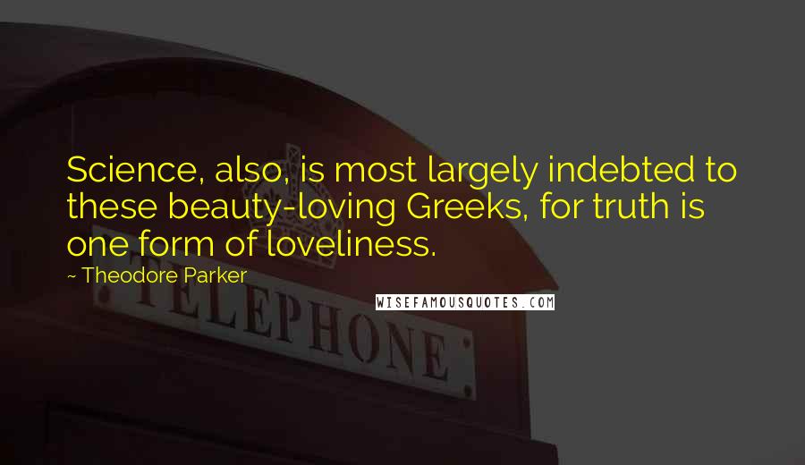 Theodore Parker Quotes: Science, also, is most largely indebted to these beauty-loving Greeks, for truth is one form of loveliness.