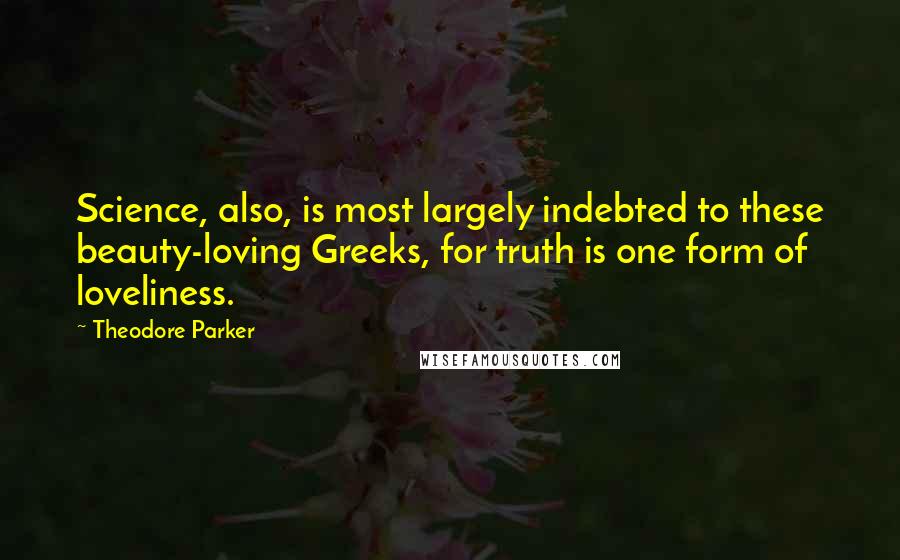 Theodore Parker Quotes: Science, also, is most largely indebted to these beauty-loving Greeks, for truth is one form of loveliness.