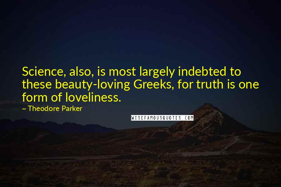 Theodore Parker Quotes: Science, also, is most largely indebted to these beauty-loving Greeks, for truth is one form of loveliness.