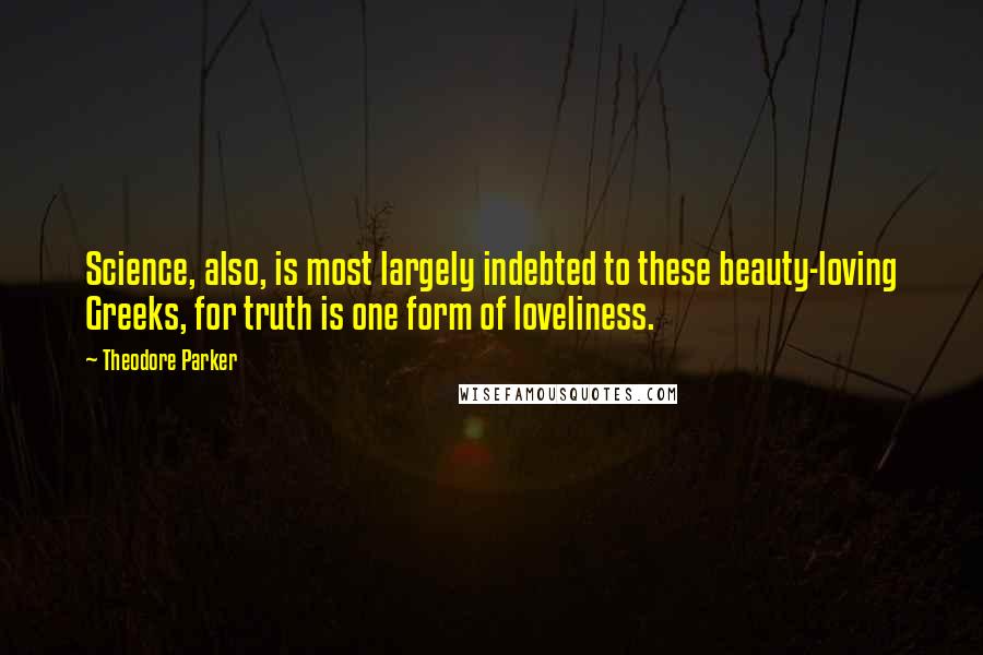 Theodore Parker Quotes: Science, also, is most largely indebted to these beauty-loving Greeks, for truth is one form of loveliness.