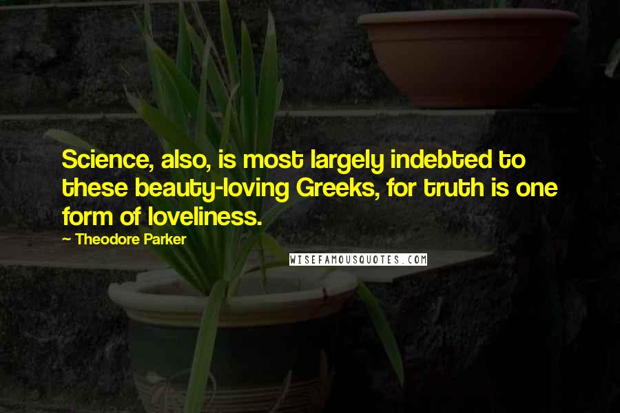 Theodore Parker Quotes: Science, also, is most largely indebted to these beauty-loving Greeks, for truth is one form of loveliness.