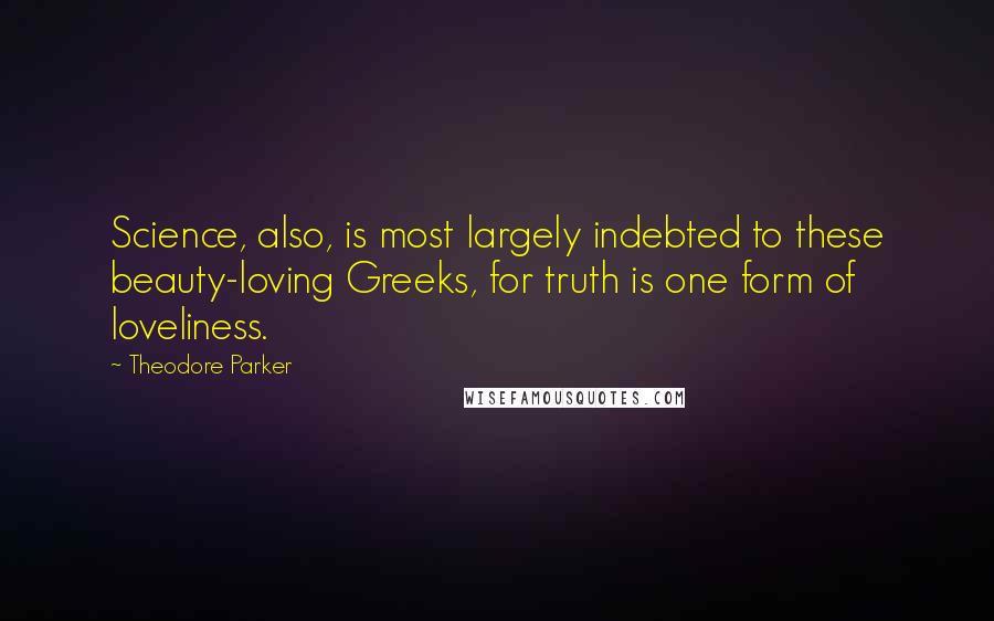 Theodore Parker Quotes: Science, also, is most largely indebted to these beauty-loving Greeks, for truth is one form of loveliness.