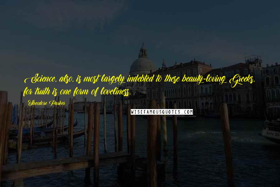 Theodore Parker Quotes: Science, also, is most largely indebted to these beauty-loving Greeks, for truth is one form of loveliness.