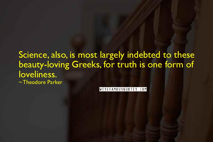 Theodore Parker Quotes: Science, also, is most largely indebted to these beauty-loving Greeks, for truth is one form of loveliness.