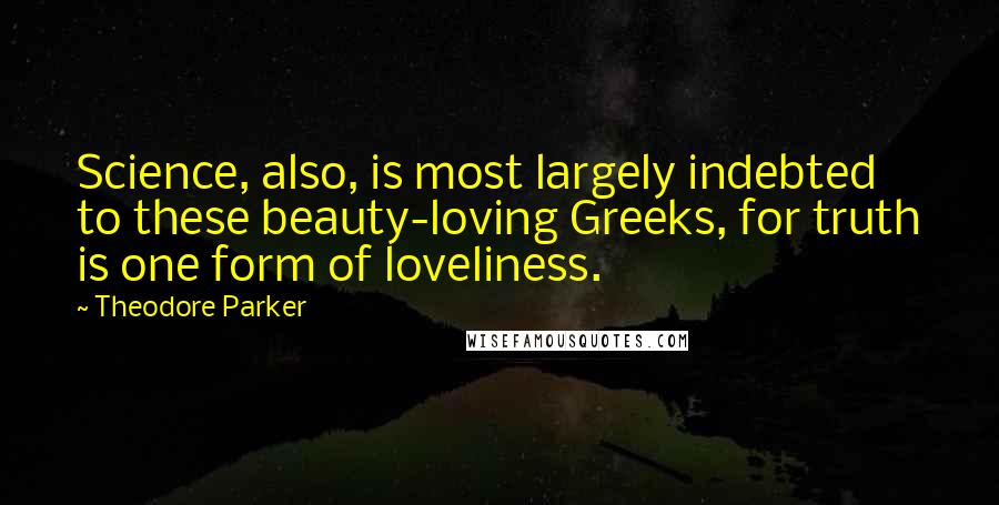 Theodore Parker Quotes: Science, also, is most largely indebted to these beauty-loving Greeks, for truth is one form of loveliness.