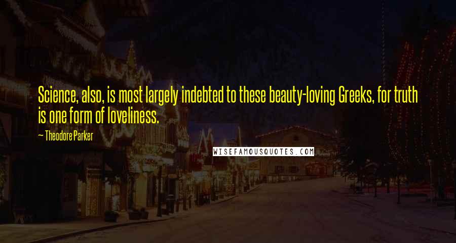 Theodore Parker Quotes: Science, also, is most largely indebted to these beauty-loving Greeks, for truth is one form of loveliness.