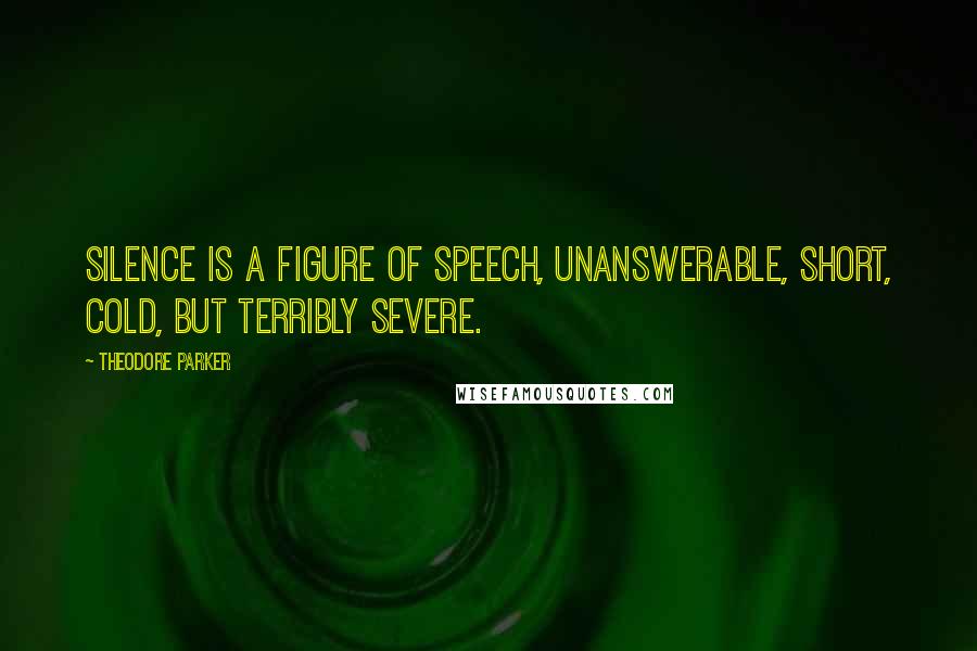 Theodore Parker Quotes: Silence is a figure of speech, unanswerable, short, cold, but terribly severe.