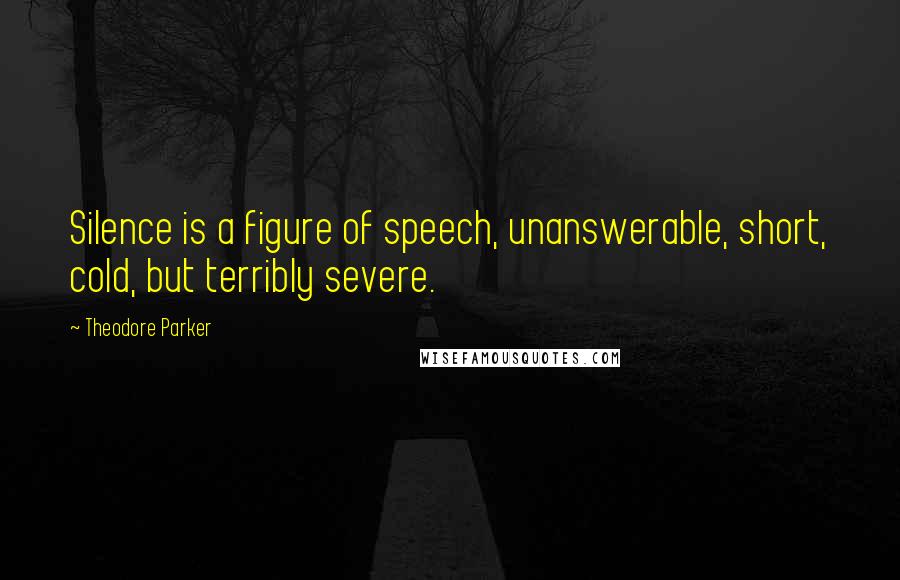 Theodore Parker Quotes: Silence is a figure of speech, unanswerable, short, cold, but terribly severe.