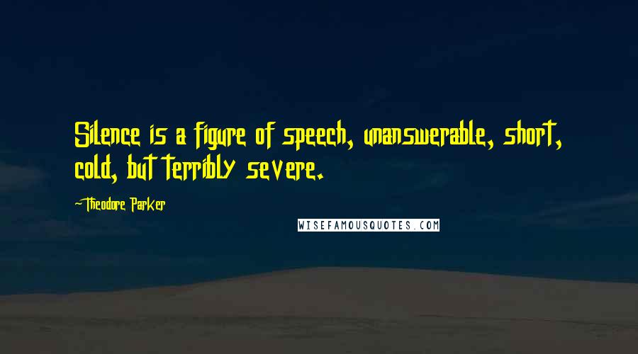 Theodore Parker Quotes: Silence is a figure of speech, unanswerable, short, cold, but terribly severe.