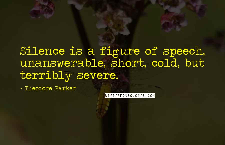 Theodore Parker Quotes: Silence is a figure of speech, unanswerable, short, cold, but terribly severe.