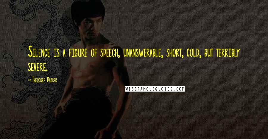 Theodore Parker Quotes: Silence is a figure of speech, unanswerable, short, cold, but terribly severe.