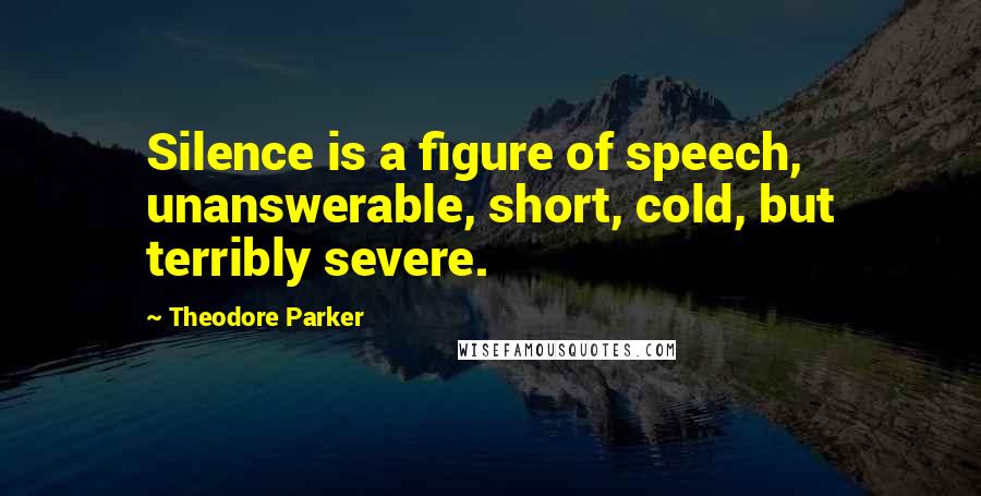 Theodore Parker Quotes: Silence is a figure of speech, unanswerable, short, cold, but terribly severe.