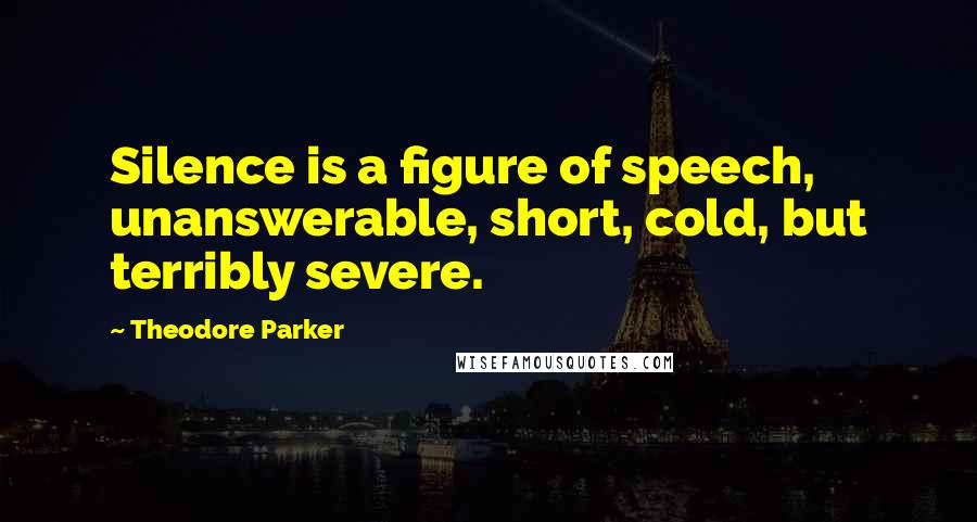 Theodore Parker Quotes: Silence is a figure of speech, unanswerable, short, cold, but terribly severe.