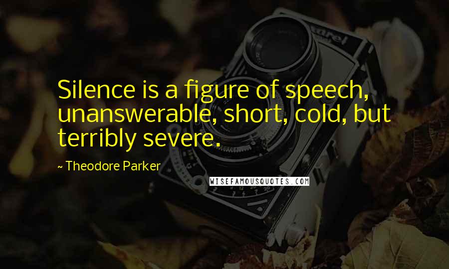 Theodore Parker Quotes: Silence is a figure of speech, unanswerable, short, cold, but terribly severe.