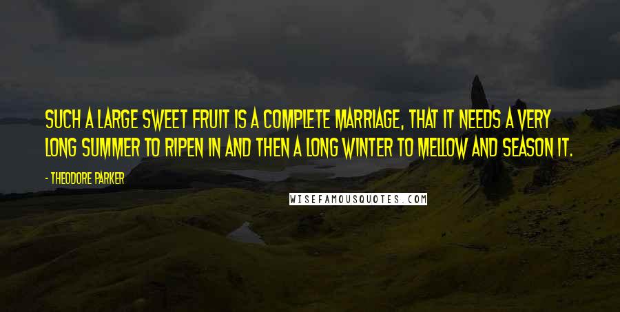 Theodore Parker Quotes: Such a large sweet fruit is a complete marriage, that it needs a very long summer to ripen in and then a long winter to mellow and season it.