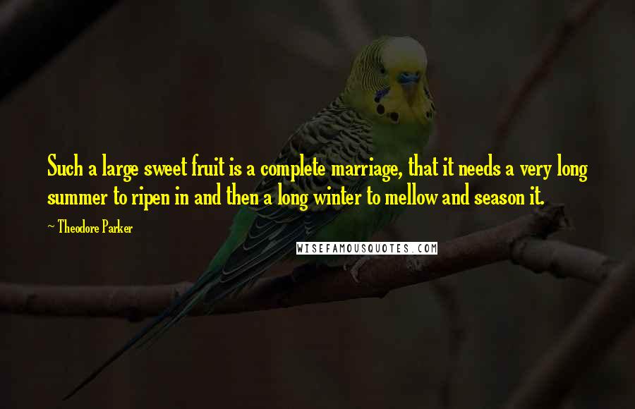 Theodore Parker Quotes: Such a large sweet fruit is a complete marriage, that it needs a very long summer to ripen in and then a long winter to mellow and season it.