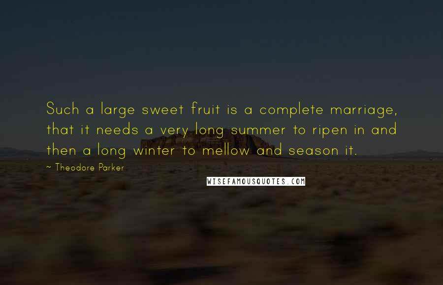 Theodore Parker Quotes: Such a large sweet fruit is a complete marriage, that it needs a very long summer to ripen in and then a long winter to mellow and season it.