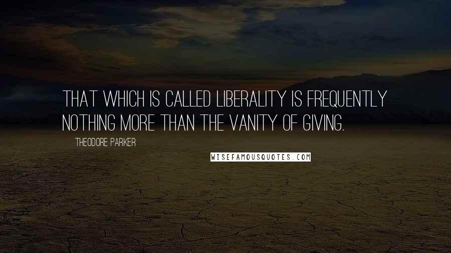 Theodore Parker Quotes: That which is called liberality is frequently nothing more than the vanity of giving.