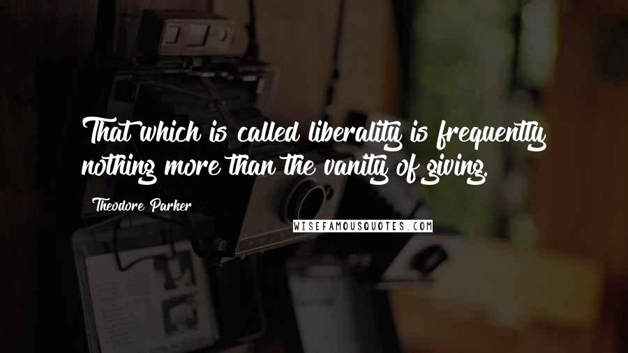 Theodore Parker Quotes: That which is called liberality is frequently nothing more than the vanity of giving.