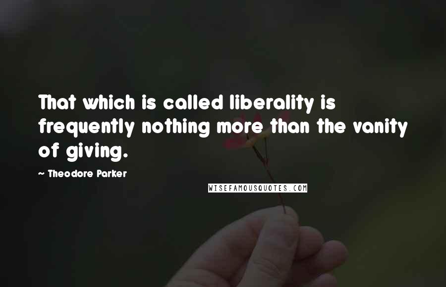 Theodore Parker Quotes: That which is called liberality is frequently nothing more than the vanity of giving.