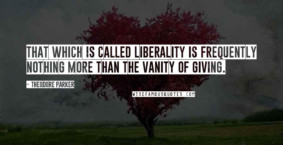 Theodore Parker Quotes: That which is called liberality is frequently nothing more than the vanity of giving.