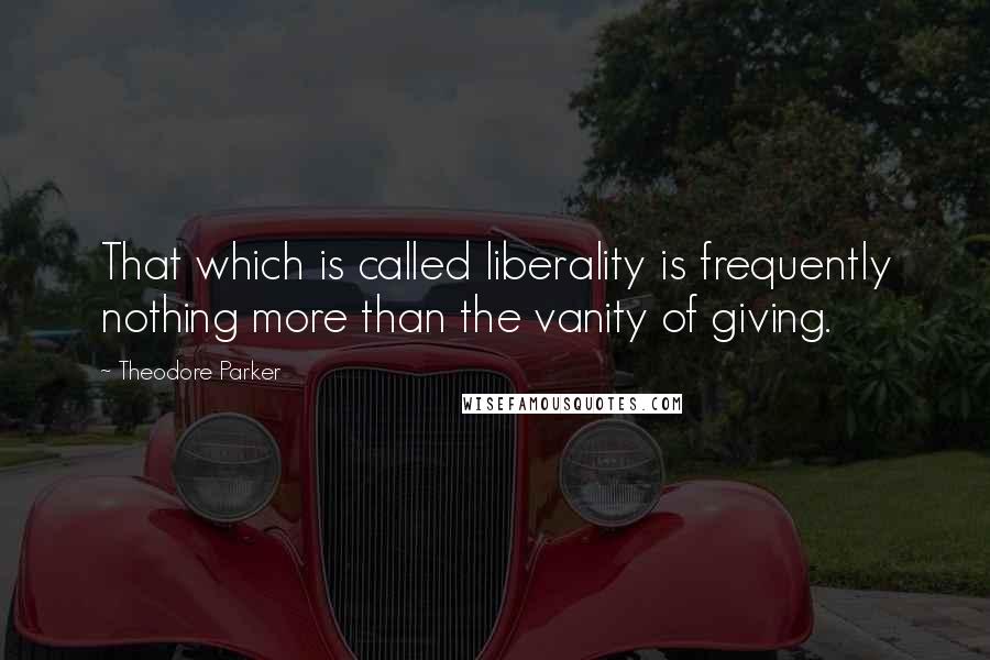 Theodore Parker Quotes: That which is called liberality is frequently nothing more than the vanity of giving.
