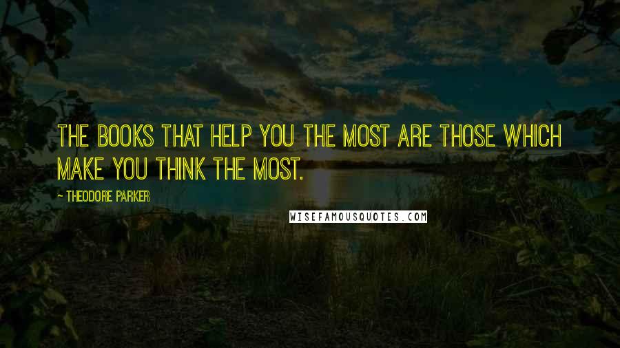 Theodore Parker Quotes: The books that help you the most are those which make you think the most.