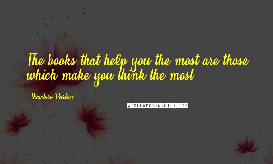 Theodore Parker Quotes: The books that help you the most are those which make you think the most.