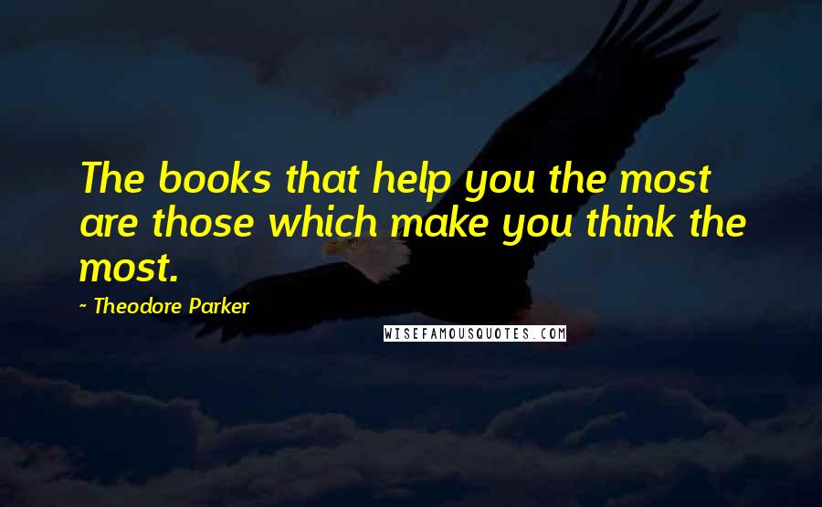 Theodore Parker Quotes: The books that help you the most are those which make you think the most.