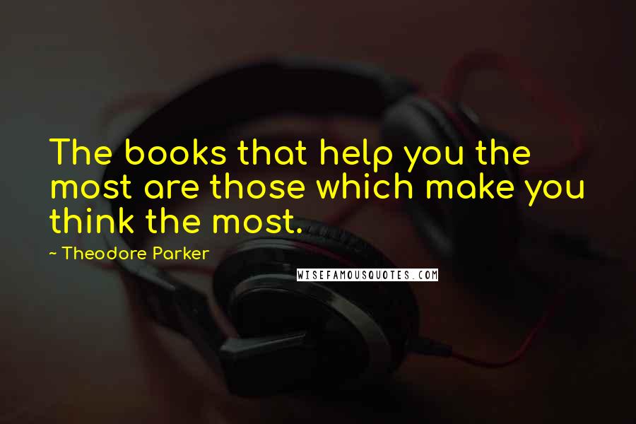 Theodore Parker Quotes: The books that help you the most are those which make you think the most.