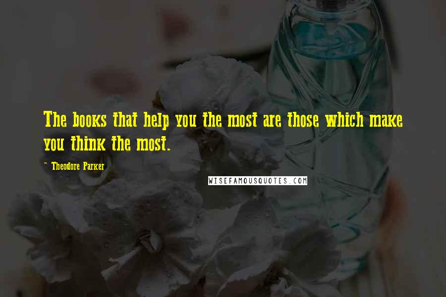 Theodore Parker Quotes: The books that help you the most are those which make you think the most.