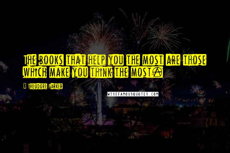 Theodore Parker Quotes: The books that help you the most are those which make you think the most.