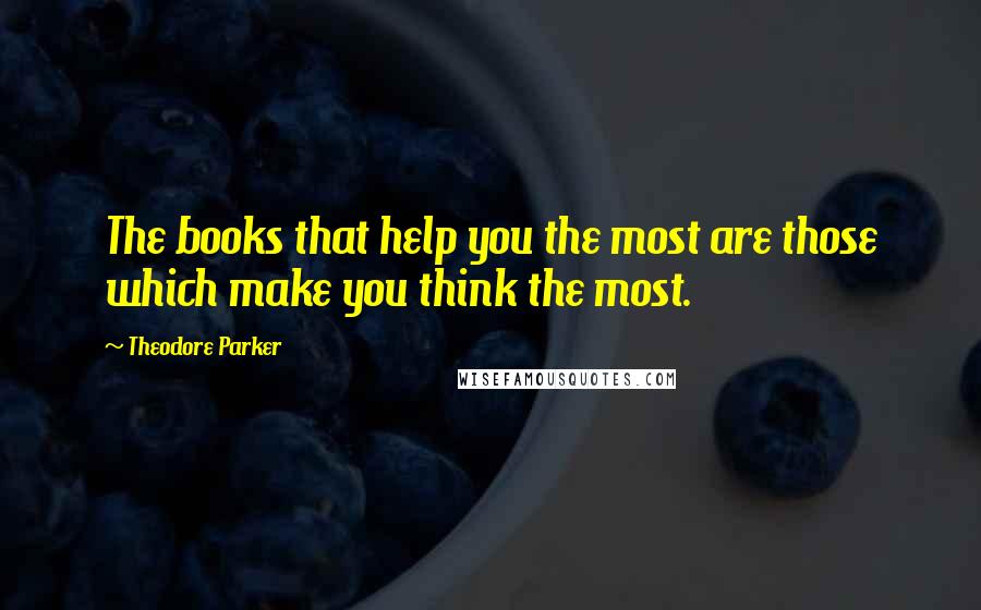 Theodore Parker Quotes: The books that help you the most are those which make you think the most.