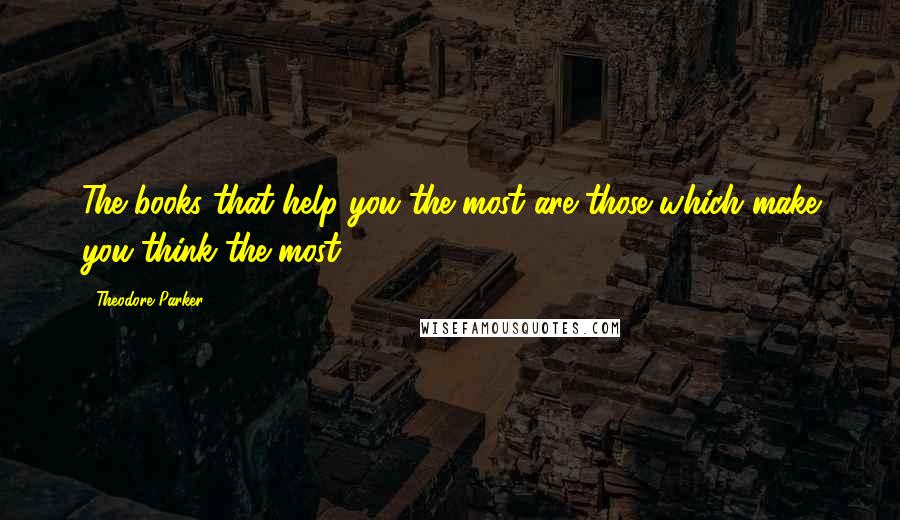 Theodore Parker Quotes: The books that help you the most are those which make you think the most.