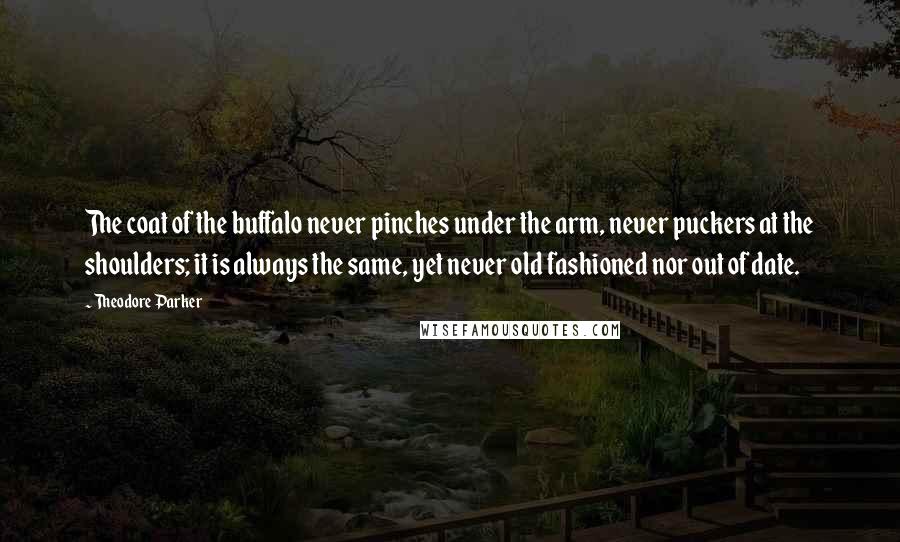 Theodore Parker Quotes: The coat of the buffalo never pinches under the arm, never puckers at the shoulders; it is always the same, yet never old fashioned nor out of date.