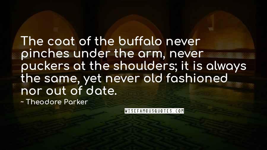 Theodore Parker Quotes: The coat of the buffalo never pinches under the arm, never puckers at the shoulders; it is always the same, yet never old fashioned nor out of date.