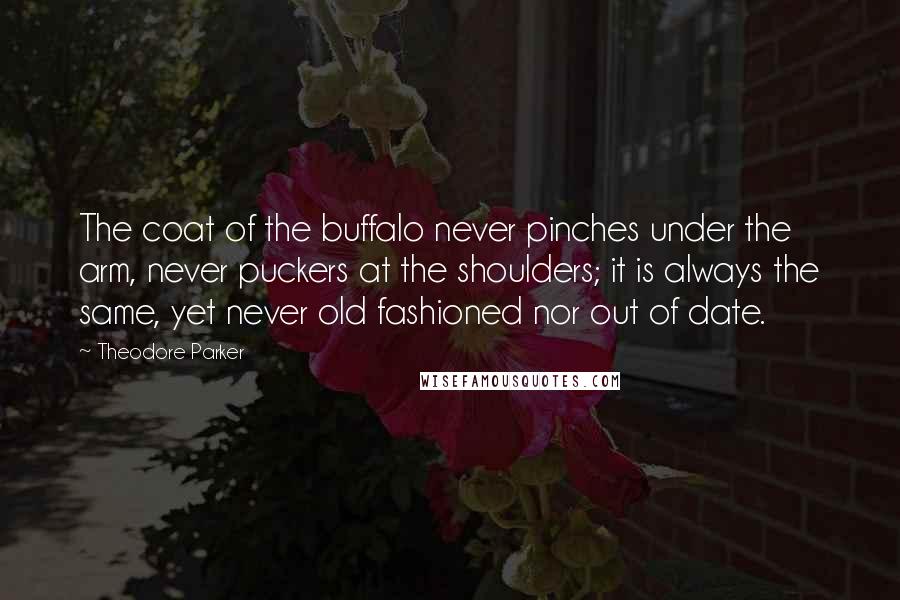 Theodore Parker Quotes: The coat of the buffalo never pinches under the arm, never puckers at the shoulders; it is always the same, yet never old fashioned nor out of date.