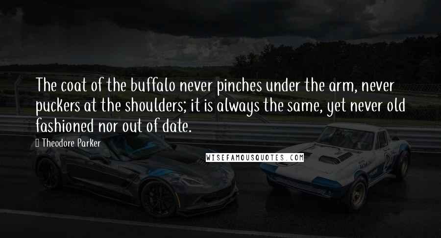 Theodore Parker Quotes: The coat of the buffalo never pinches under the arm, never puckers at the shoulders; it is always the same, yet never old fashioned nor out of date.