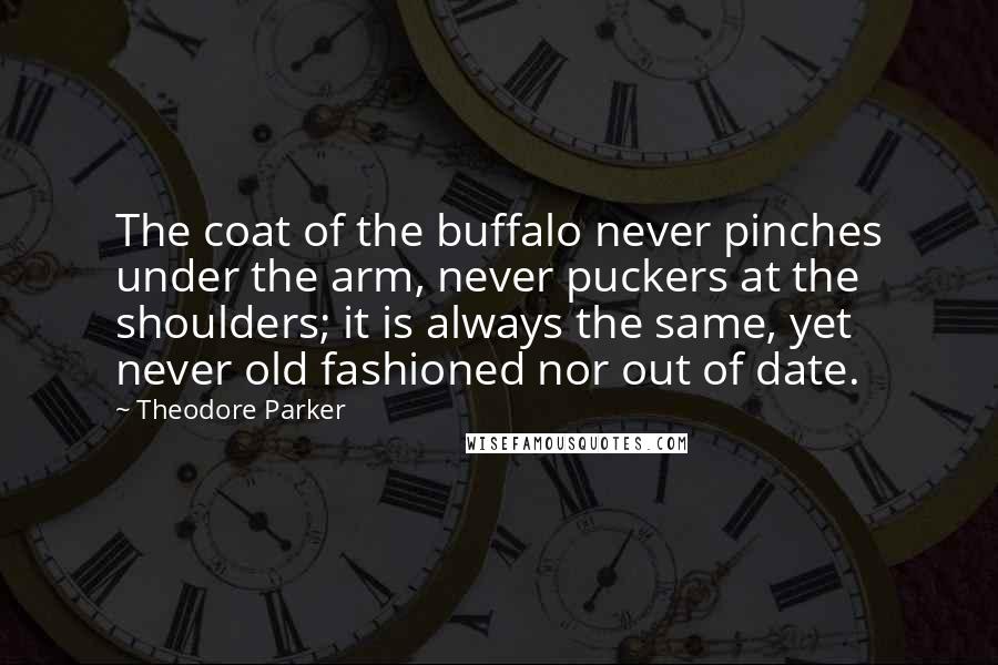 Theodore Parker Quotes: The coat of the buffalo never pinches under the arm, never puckers at the shoulders; it is always the same, yet never old fashioned nor out of date.