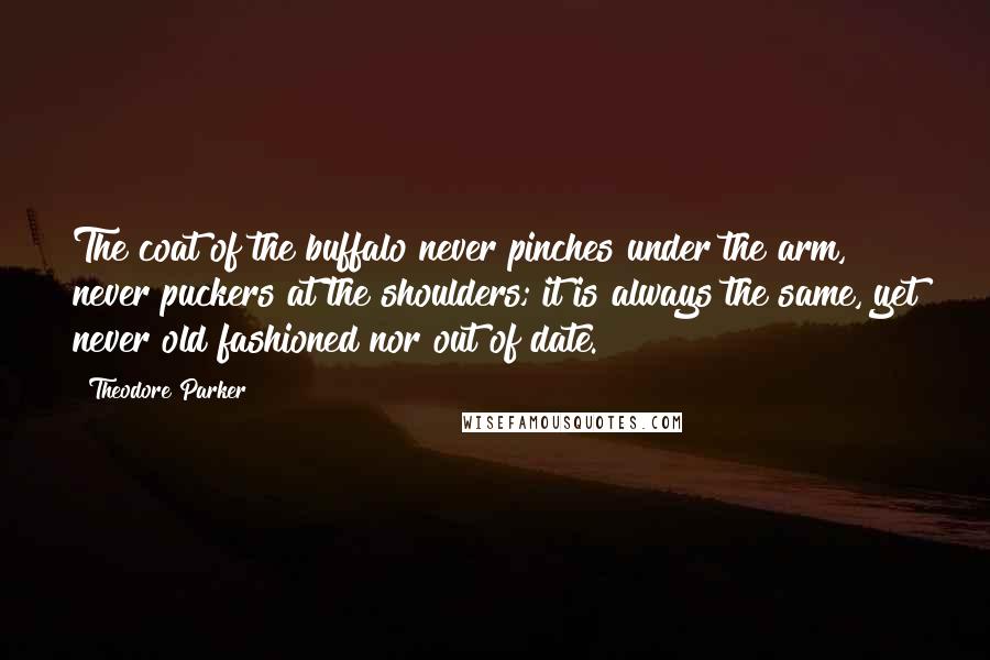 Theodore Parker Quotes: The coat of the buffalo never pinches under the arm, never puckers at the shoulders; it is always the same, yet never old fashioned nor out of date.