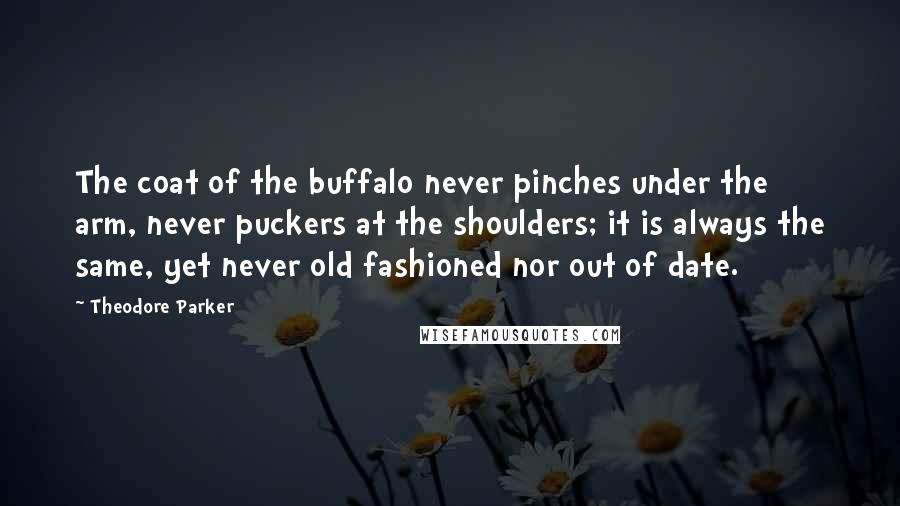 Theodore Parker Quotes: The coat of the buffalo never pinches under the arm, never puckers at the shoulders; it is always the same, yet never old fashioned nor out of date.